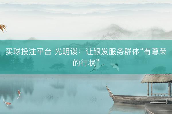 买球投注平台 光明谈：让银发服务群体“有尊荣的行状”