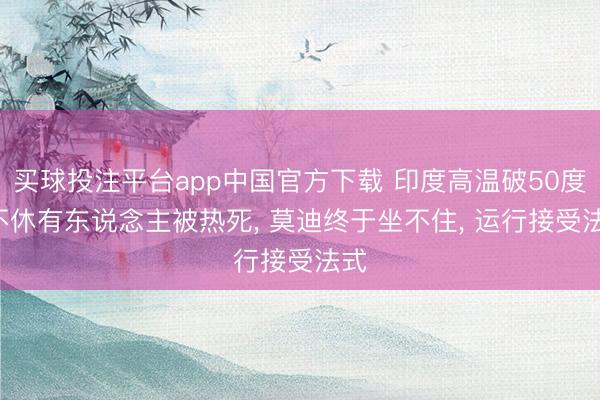 买球投注平台app中国官方下载 印度高温破50度! 不休有东说念主被热死， 莫迪终于坐不住， 运行接受法式