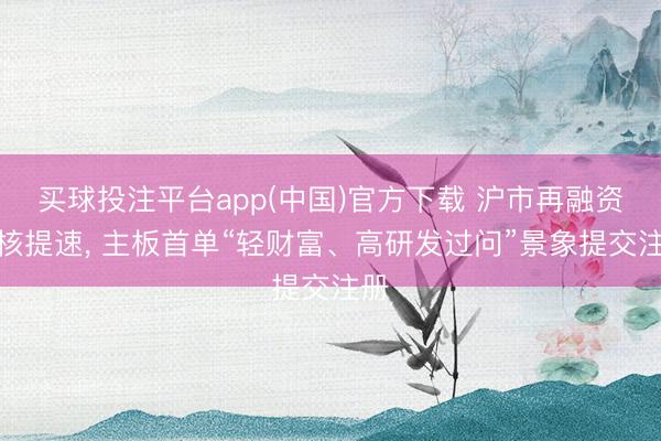 买球投注平台app(中国)官方下载 沪市再融资审核提速, 主板首单“轻财富、高研发过问”景象提交注册