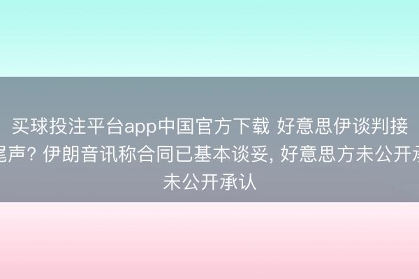 买球投注平台app中国官方下载 好意思伊谈判接近尾声? 伊朗音讯称合同已基本谈妥， 好意思方未公开承认