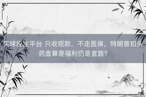 买球投注平台 只收现款，不走医保，特朗普扣头药盘算是福利仍是套路？