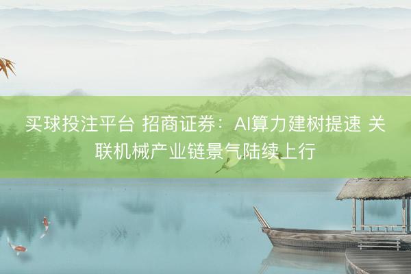 买球投注平台 招商证券：AI算力建树提速 关联机械产业链景气陆续上行
