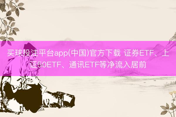 买球投注平台app(中国)官方下载 证券ETF、上证50ETF、通讯ETF等净流入居前