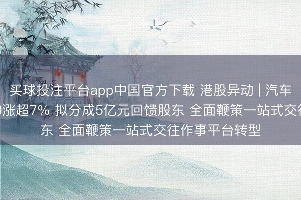 买球投注平台app中国官方下载 港股异动 | 汽车之家-S(02518)涨超7% 拟分成5亿元回馈股东 全面鞭策一站式交往作事平台转型