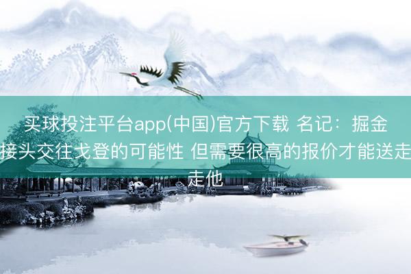 买球投注平台app(中国)官方下载 名记：掘金会接头交往戈登的可能性 但需要很高的报价才能送走他