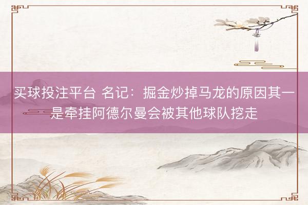 买球投注平台 名记：掘金炒掉马龙的原因其一是牵挂阿德尔曼会被其他球队挖走