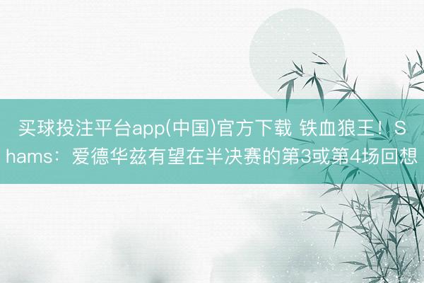 买球投注平台app(中国)官方下载 铁血狼王！Shams：爱德华兹有望在半决赛的第3或第4场回想