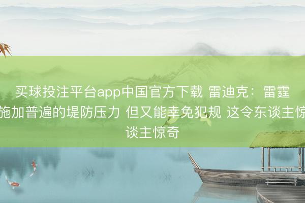 买球投注平台app中国官方下载 雷迪克:雷霆能施加普遍的堤防压力 但又能幸免犯规 这令东谈主惊奇
