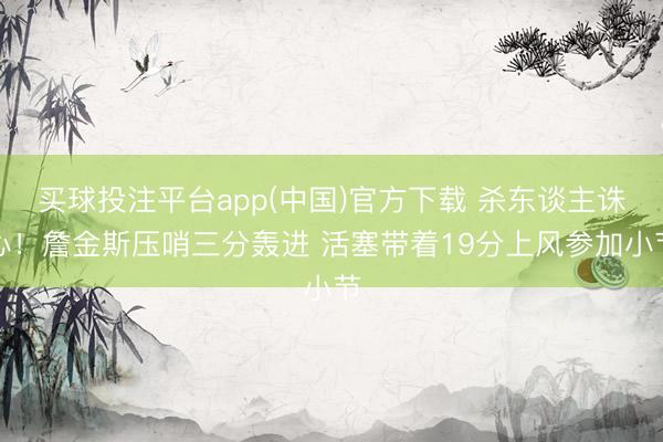 买球投注平台app(中国)官方下载 杀东谈主诛心！詹金斯压哨三分轰进 活塞带着19分上风参加小节