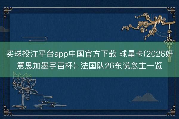 买球投注平台app中国官方下载 球星卡(2026好意思加墨宇宙杯): 法国队26东说念主一览