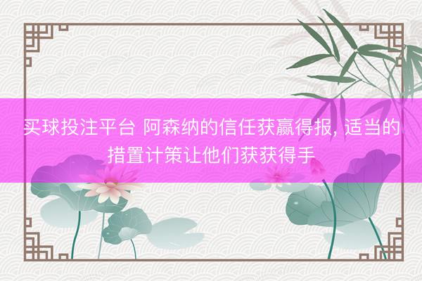 买球投注平台 阿森纳的信任获赢得报， 适当的措置计策让他们获获得手