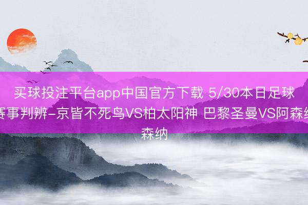 买球投注平台app中国官方下载 5/30本日足球赛事判辨-京皆不死鸟VS柏太阳神 巴黎圣曼VS阿森纳