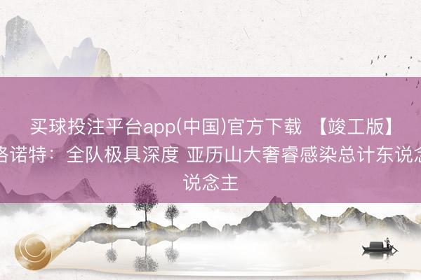 买球投注平台app(中国)官方下载 【竣工版】戴格诺特：全队极具深度 亚历山大奢睿感染总计东说念主