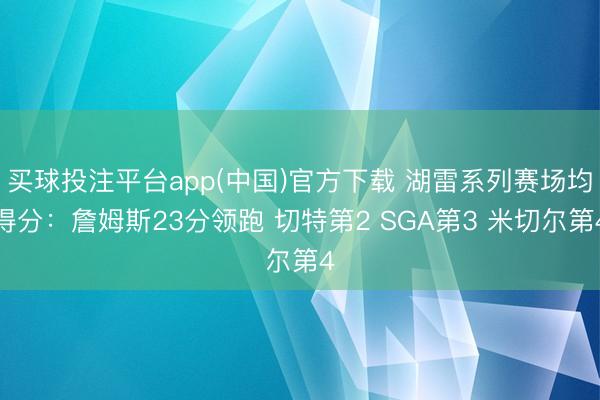 买球投注平台app(中国)官方下载 湖雷系列赛场均得分：詹姆斯23分领跑 切特第2 SGA第3 米切尔第4
