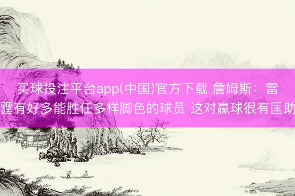 买球投注平台app(中国)官方下载 詹姆斯：雷霆有好多能胜任多样脚色的球员 这对赢球很有匡助