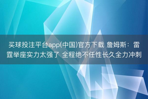 买球投注平台app(中国)官方下载 詹姆斯：雷霆举座实力太强了 全程绝不任性长久全力冲刺