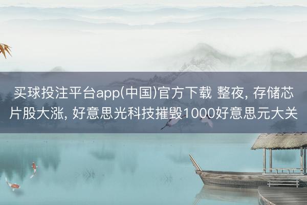 买球投注平台app(中国)官方下载 整夜， 存储芯片股大涨， 好意思光科技摧毁1000好意思元大关