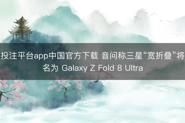 买球投注平台app中国官方下载 音问称三星“宽折叠”将被定名为 Galaxy Z Fold 8 Ultra