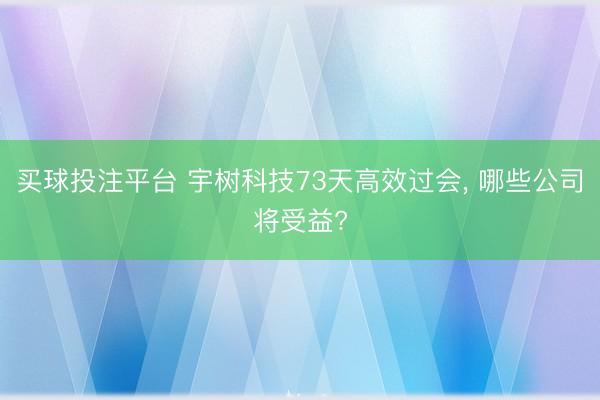 买球投注平台 宇树科技73天高效过会， 哪些公司将受益?