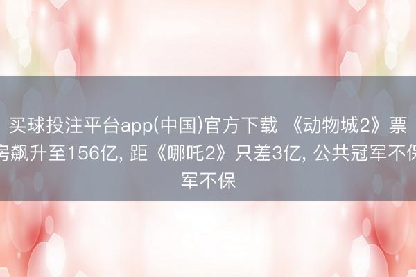 买球投注平台app(中国)官方下载 《动物城2》票房飙升至156亿， 距《哪吒2》只差3亿， 公共冠军不保