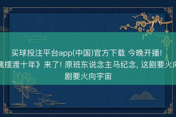 买球投注平台app(中国)官方下载 今晚开播! 《灵魂摆渡十年》来了! 原班东说念主马纪念, 这剧要火向宇宙