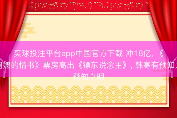 买球投注平台app中国官方下载 冲18亿, 《给阿嬷的情书》票房高出《镖东说念主》, 韩寒有预知之明