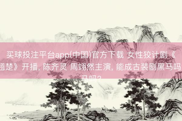 买球投注平台app(中国)官方下载 女性狡计剧《翘楚》开播, 陈齐灵 周翊然主演, 能成古装剧黑马吗?
