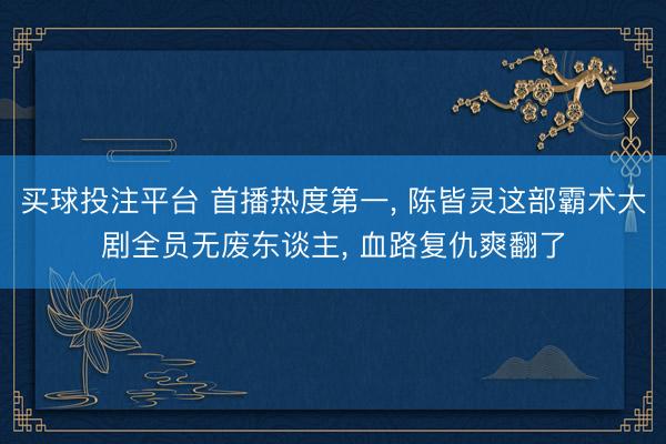 买球投注平台 首播热度第一， 陈皆灵这部霸术大剧全员无废东谈主， 血路复仇爽翻了