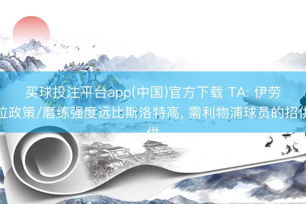 买球投注平台app(中国)官方下载 TA: 伊劳拉政策/磨练强度远比斯洛特高， 需利物浦球员的招供