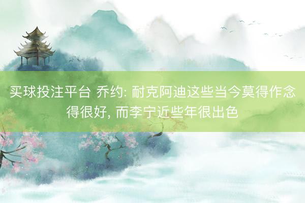 买球投注平台 乔约: 耐克阿迪这些当今莫得作念得很好， 而李宁近些年很出色