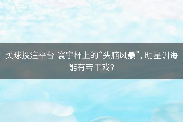 买球投注平台 寰宇杯上的“头脑风暴”， 明星训诲能有若干戏?