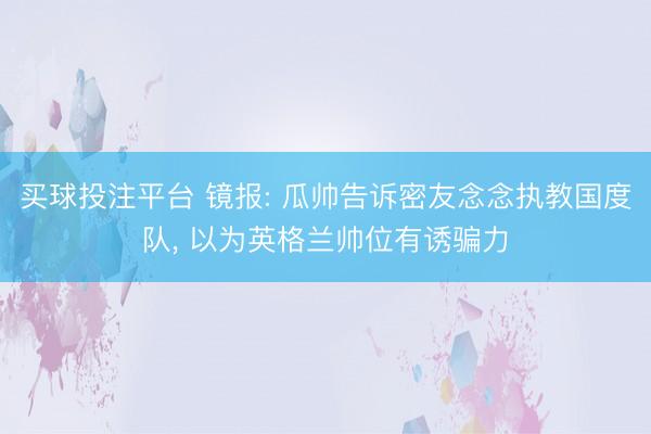 买球投注平台 镜报: 瓜帅告诉密友念念执教国度队， 以为英格兰帅位有诱骗力