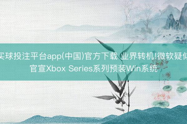 买球投注平台app(中国)官方下载 业界转机!微软疑似官宣Xbox Series系列预装Win系统
