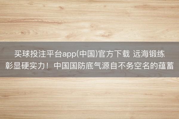 买球投注平台app(中国)官方下载 远海锻练彰显硬实力!中国国防底气源自不务空名的蕴蓄