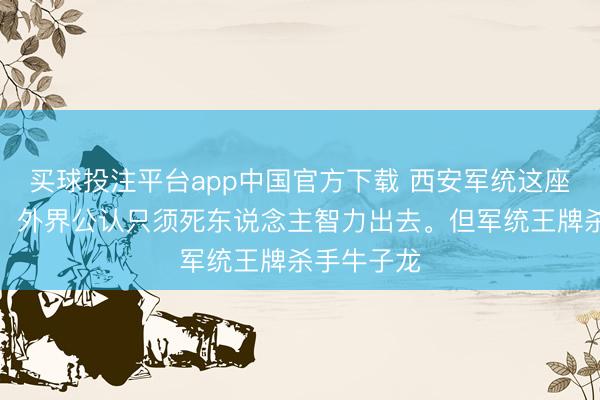 买球投注平台app中国官方下载 西安军统这座玄机监狱，外界公认只须死东说念主智力出去。但军统王牌杀手牛子龙