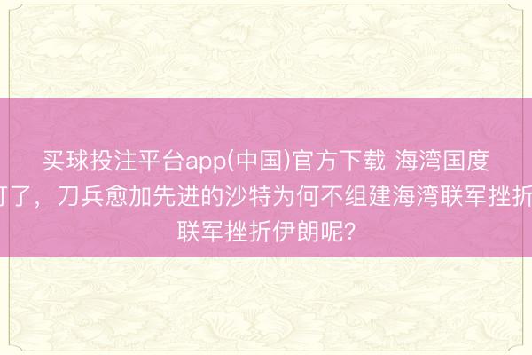 买球投注平台app(中国)官方下载 海湾国度被伊朗打了，刀兵愈加先进的沙特为何不组建海湾联军挫折伊朗呢？
