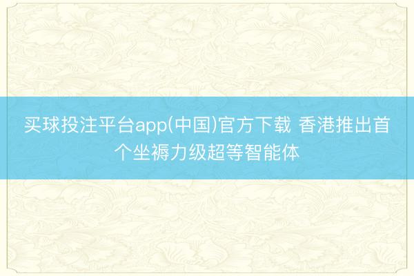 买球投注平台app(中国)官方下载 香港推出首个坐褥力级超等智能体