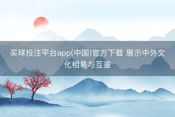 买球投注平台app(中国)官方下载 展示中外文化相易与互鉴