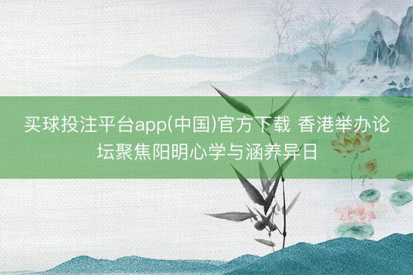 买球投注平台app(中国)官方下载 香港举办论坛聚焦阳明心学与涵养异日