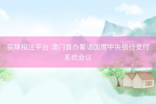 买球投注平台 澳门首办葡语国度中央银行支付系统会议