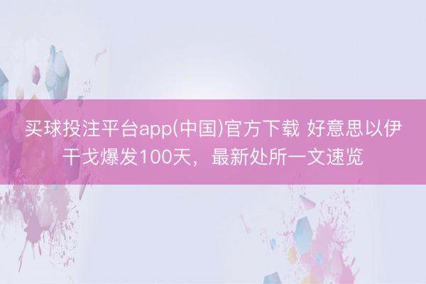 买球投注平台app(中国)官方下载 好意思以伊干戈爆发100天,最新处所一文速览