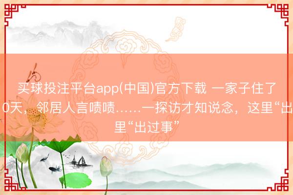 买球投注平台app(中国)官方下载 一家子住了不到10天，邻居人言啧啧……一探访才知说念，这里“出过事”
