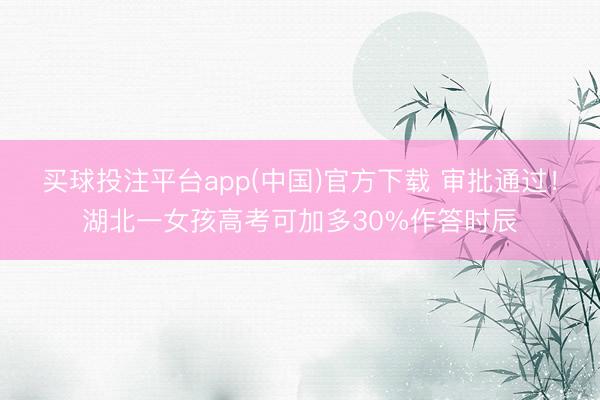 买球投注平台app(中国)官方下载 审批通过！湖北一女孩高考可加多30%作答时辰