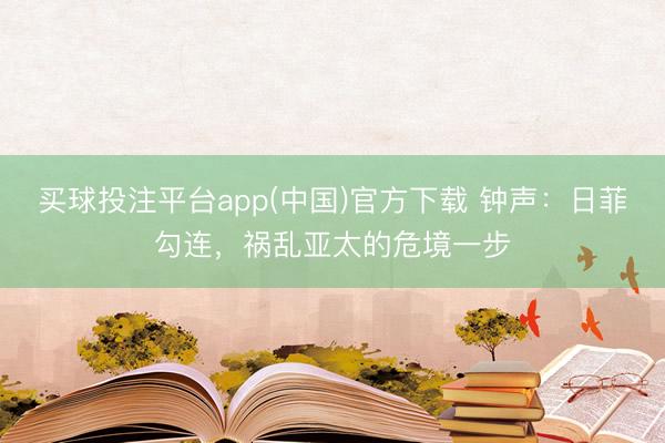 买球投注平台app(中国)官方下载 钟声：日菲勾连，祸乱亚太的危境一步