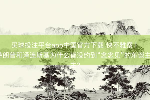 买球投注平台app中国官方下载 快不雅察 | 特朗普和泽连斯基为什么皆没约到“念念见”的东谈主？