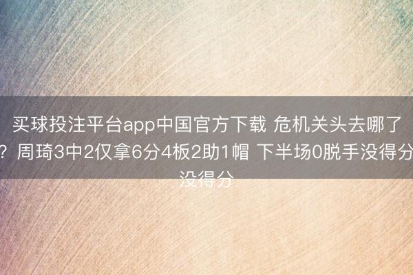 买球投注平台app中国官方下载 危机关头去哪了？周琦3中2仅拿6分4板2助1帽 下半场0脱手没得分