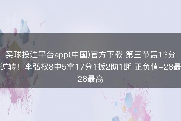 买球投注平台app(中国)官方下载 第三节轰13分掀逆转!李弘权8中5拿17分1板2助1断 正负值+28最高