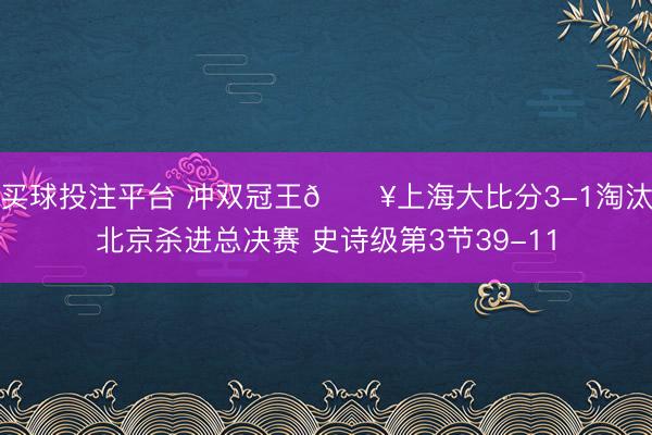 买球投注平台 冲双冠王💥上海大比分3-1淘汰北京杀进总决赛 史诗级第3节39-11
