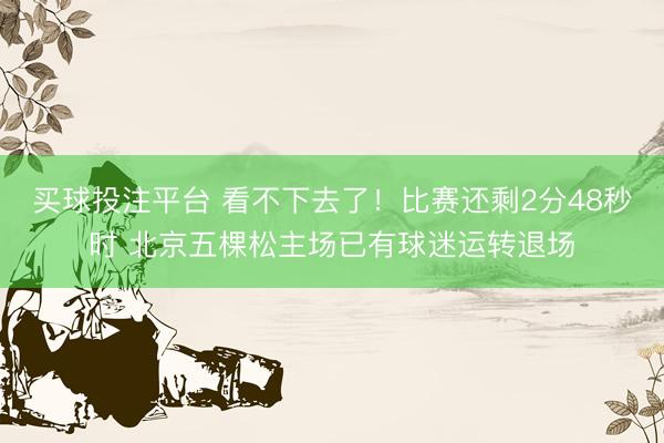买球投注平台 看不下去了！比赛还剩2分48秒时 北京五棵松主场已有球迷运转退场