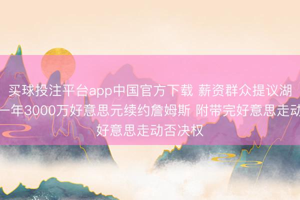 买球投注平台app中国官方下载 薪资群众提议湖东谈主一年3000万好意思元续约詹姆斯 附带完好意思走动否决权